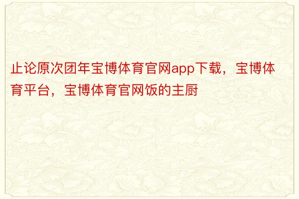 止论原次团年宝博体育官网app下载，宝博体育平台，宝博体育官网饭的主厨