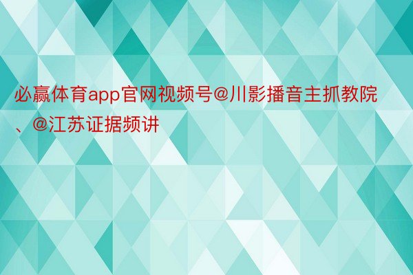 必赢体育app官网视频号@川影播音主抓教院、@江苏证据频讲