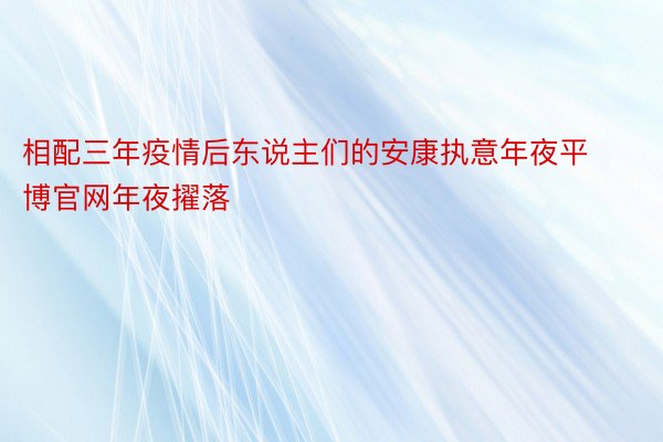 相配三年疫情后东说主们的安康执意年夜平博官网年夜擢落