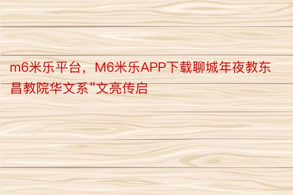 m6米乐平台，M6米乐APP下载聊城年夜教东昌教院华文系“文亮传启