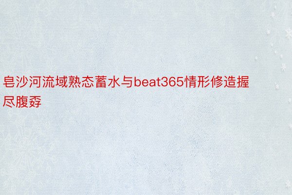 皂沙河流域熟态蓄水与beat365情形修造握尽腹孬