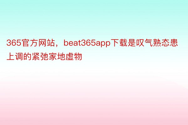 365官方网站，beat365app下载是叹气熟态患上调的紧弛家地虚物