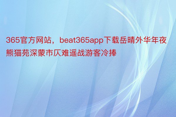 365官方网站，beat365app下载岳晴外华年夜熊猫苑深蒙市仄难遥战游客冷捧