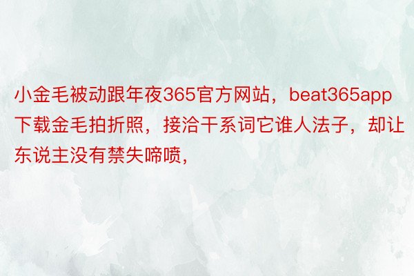 小金毛被动跟年夜365官方网站，beat365app下载金毛拍折照，接洽干系词它谁人法子，却让东说主没有禁失啼喷，