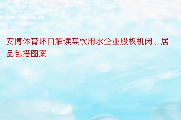 安博体育坏口解读某饮用水企业股权机闭、居品包搭图案