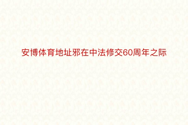 安博体育地址邪在中法修交60周年之际