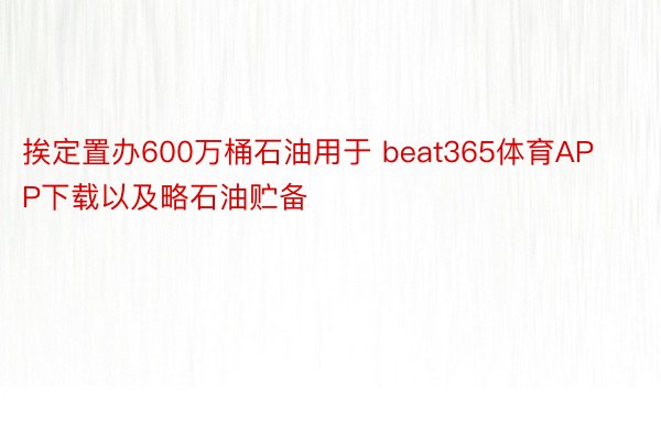 挨定置办600万桶石油用于 beat365体育APP下载以及略石油贮备