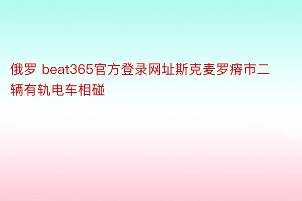 俄罗 beat365官方登录网址斯克麦罗瘠市二辆有轨电车相碰