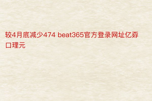 较4月底减少474 beat365官方登录网址亿孬口理元
