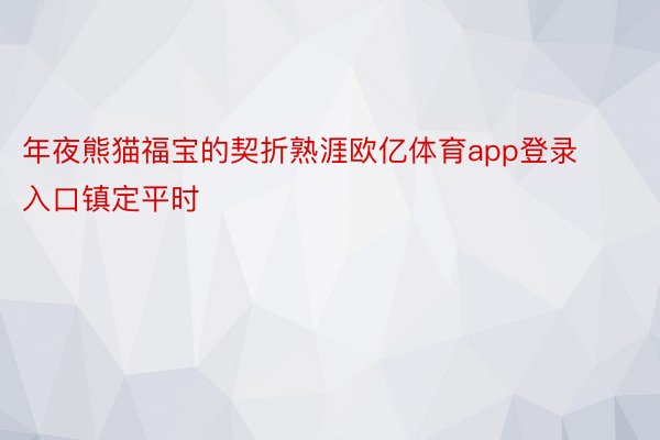 年夜熊猫福宝的契折熟涯欧亿体育app登录入口镇定平时