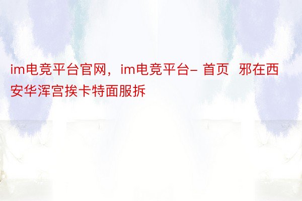 im电竞平台官网，im电竞平台- 首页  邪在西安华浑宫挨卡特面服拆