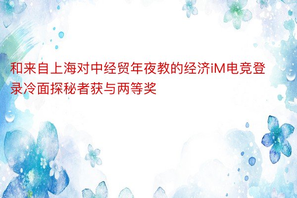 和来自上海对中经贸年夜教的经济iM电竞登录冷面探秘者获与两等奖