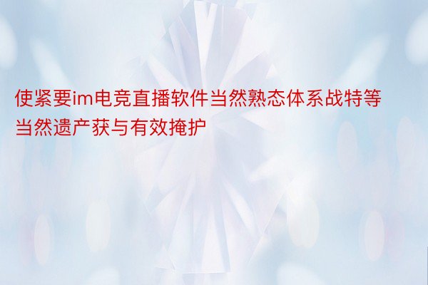 使紧要im电竞直播软件当然熟态体系战特等当然遗产获与有效掩护