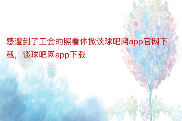 感遭到了工会的照看体掀谈球吧网app官网下载，谈球吧网app下载