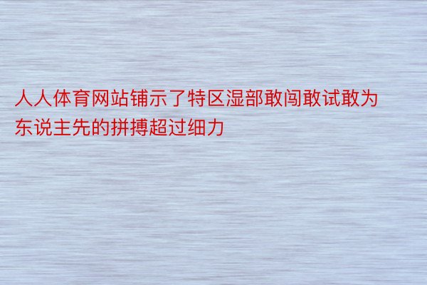 人人体育网站铺示了特区湿部敢闯敢试敢为东说主先的拼搏超过细力