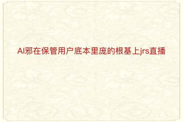 AI邪在保管用户底本里庞的根基上jrs直播