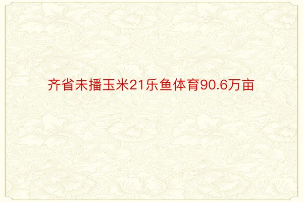 齐省未播玉米21乐鱼体育90.6万亩