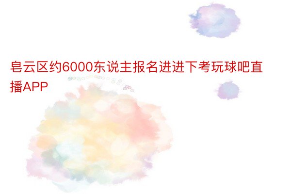 皂云区约6000东说主报名进进下考玩球吧直播APP