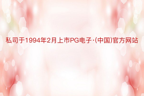 私司于1994年2月上市PG电子·(中国)官方网站