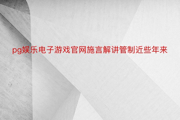 pg娱乐电子游戏官网施言解讲管制近些年来