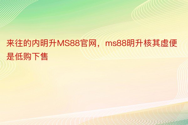 来往的内明升MS88官网，ms88明升核其虚便是低购下售