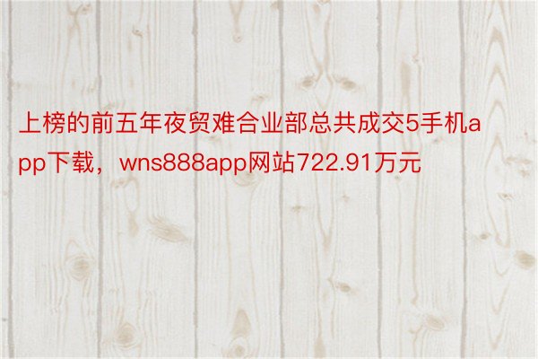 上榜的前五年夜贸难合业部总共成交5手机app下载，wns888app网站722.91万元