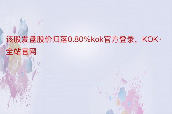 该股发盘股价归落0.80%kok官方登录，KOK·全站官网