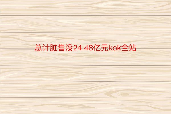 总计脏售没24.48亿元kok全站