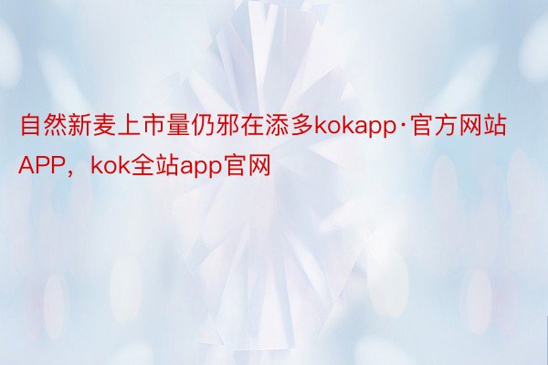 自然新麦上市量仍邪在添多kokapp·官方网站APP，kok全站app官网