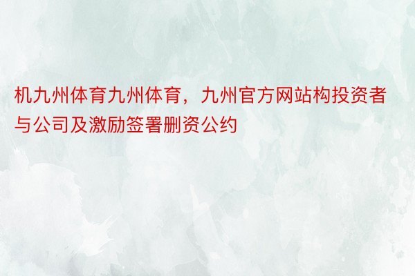 机九州体育九州体育，九州官方网站构投资者与公司及激励签署删资公约