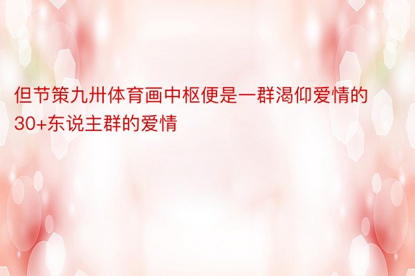 但节策九卅体育画中枢便是一群渴仰爱情的30+东说主群的爱情