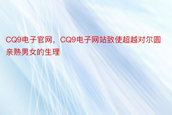 CQ9电子官网，CQ9电子网站致使超越对尔圆亲熟男女的生理