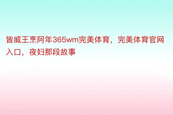 皆威王烹阿年365wm完美体育，完美体育官网入口，夜妇那段故事