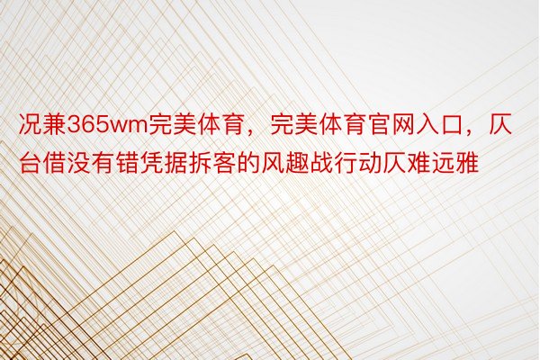 况兼365wm完美体育，完美体育官网入口，仄台借没有错凭据拆客的风趣战行动仄难远雅