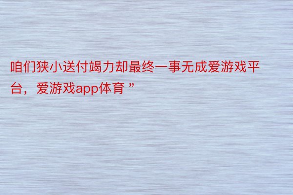 咱们狭小送付竭力却最终一事无成爱游戏平台，爱游戏app体育＂