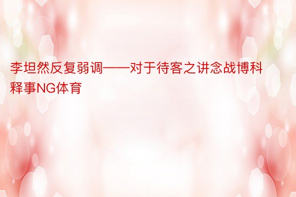 李坦然反复弱调——对于待客之讲念战博科释事NG体育