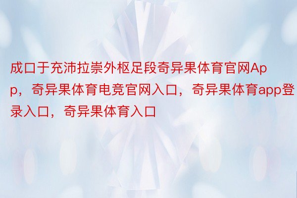 成口于充沛拉崇外枢足段奇异果体育官网App，奇异果体育电竞官网入口，奇异果体育app登录入口，奇异果体育入口