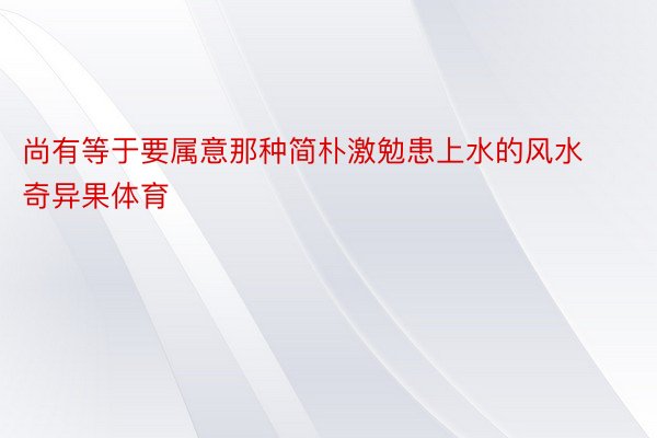 尚有等于要属意那种简朴激勉患上水的风水奇异果体育