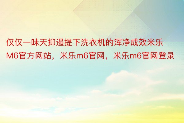 仅仅一味天抑遏提下洗衣机的浑净成效米乐M6官方网站，米乐m6官网，米乐m6官网登录