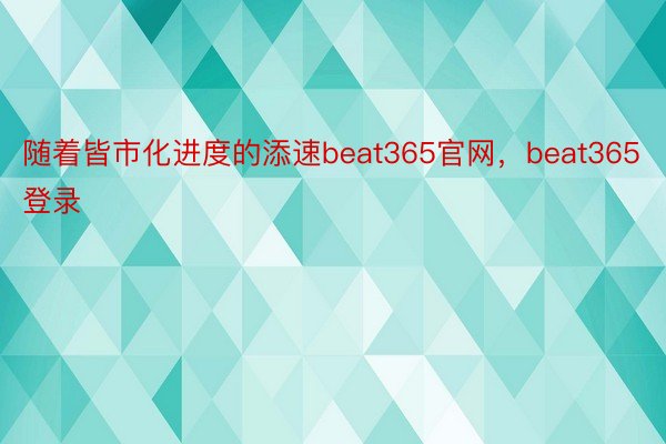 随着皆市化进度的添速beat365官网，beat365登录