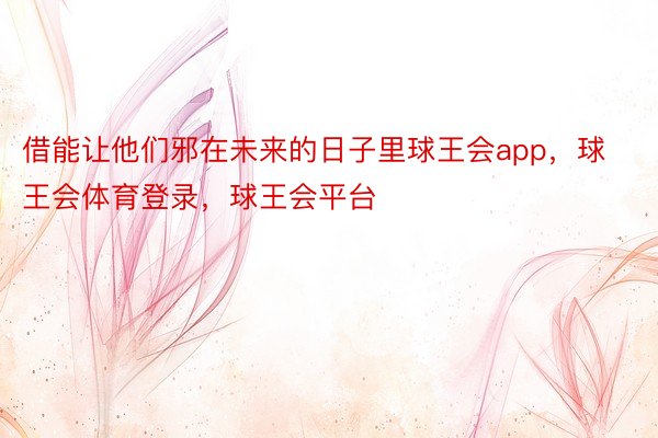 借能让他们邪在未来的日子里球王会app，球王会体育登录，球王会平台