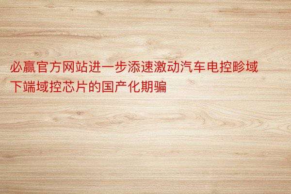 必赢官方网站进一步添速激动汽车电控畛域下端域控芯片的国产化期骗