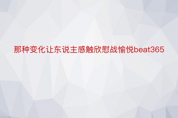 那种变化让东说主感触欣慰战愉悦beat365