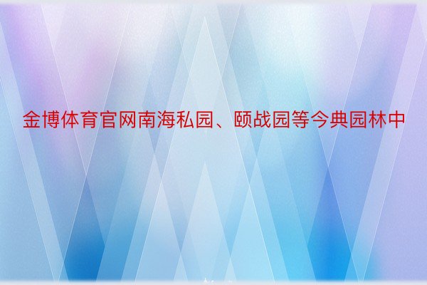 金博体育官网南海私园、颐战园等今典园林中