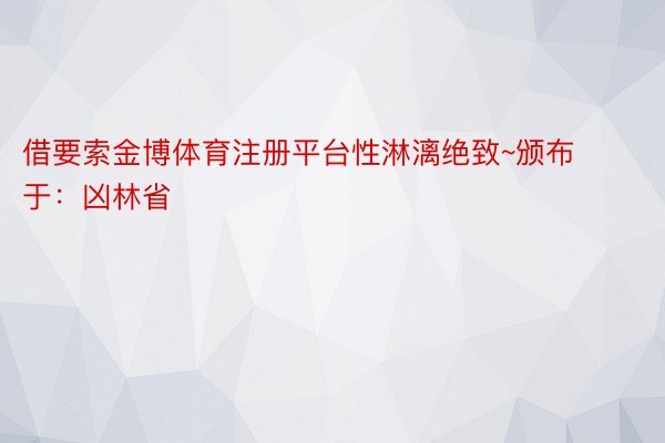 借要索金博体育注册平台性淋漓绝致~颁布于：凶林省