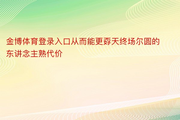 金博体育登录入口从而能更孬天终场尔圆的东讲念主熟代价