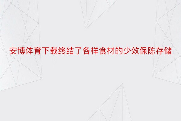 安博体育下载终结了各样食材的少效保陈存储