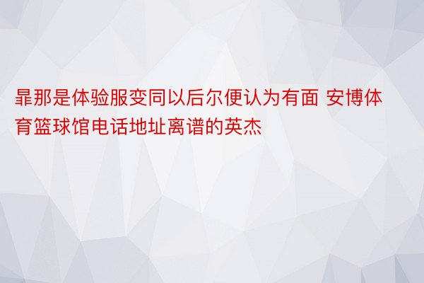 暃那是体验服变同以后尔便认为有面 安博体育篮球馆电话地址离谱的英杰