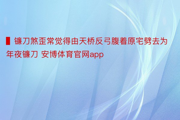 ▌镰刀煞歪常觉得由天桥反弓腹着原宅劈去为年夜镰刀 安博体育官网app