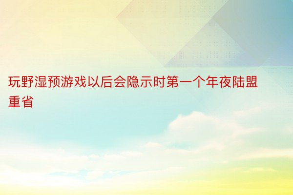 玩野湿预游戏以后会隐示时第一个年夜陆盟重省